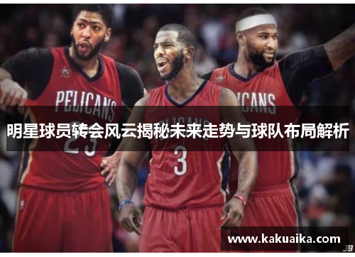 明星球员转会风云揭秘未来走势与球队布局解析