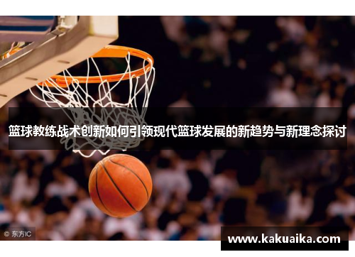 篮球教练战术创新如何引领现代篮球发展的新趋势与新理念探讨