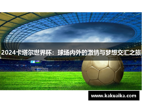2024卡塔尔世界杯：球场内外的激情与梦想交汇之旅
