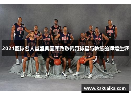 2021篮球名人堂盛典回顾致敬传奇球星与教练的辉煌生涯