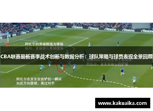 CBA联赛最新赛季战术创新与数据分析：球队策略与球员表现全景回顾