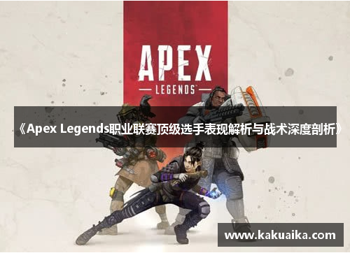 《Apex Legends职业联赛顶级选手表现解析与战术深度剖析》