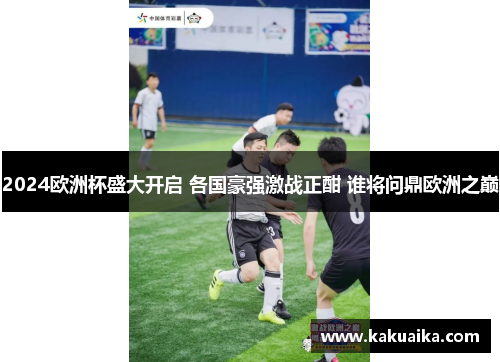 2024欧洲杯盛大开启 各国豪强激战正酣 谁将问鼎欧洲之巅
