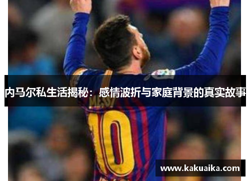 内马尔私生活揭秘：感情波折与家庭背景的真实故事