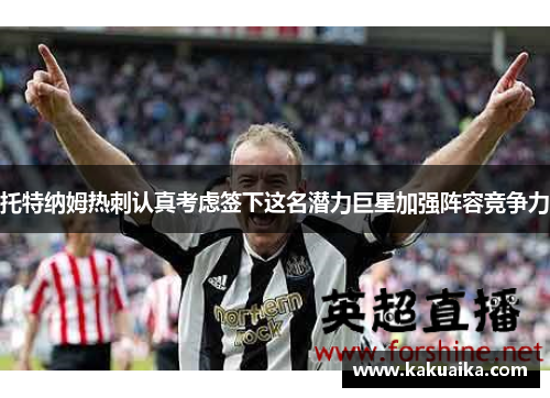 托特纳姆热刺认真考虑签下这名潜力巨星加强阵容竞争力