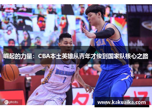 崛起的力量：CBA本土英雄从青年才俊到国家队核心之路