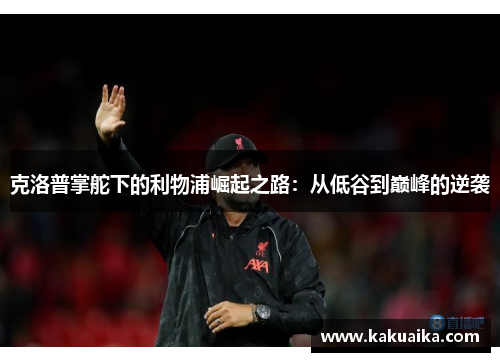 克洛普掌舵下的利物浦崛起之路：从低谷到巅峰的逆袭