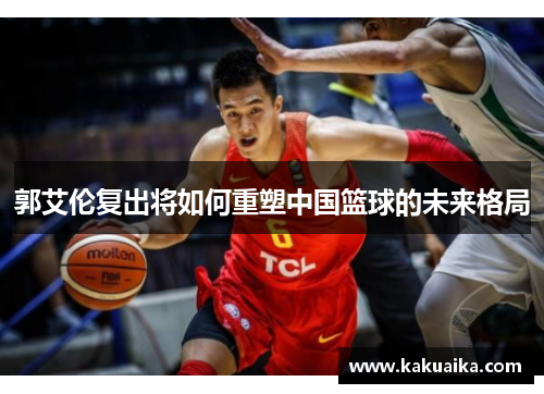 郭艾伦复出将如何重塑中国篮球的未来格局
