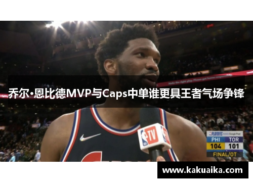 乔尔·恩比德MVP与Caps中单谁更具王者气场争锋