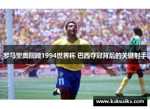 罗马里奥回顾1994世界杯 巴西夺冠背后的关键射手