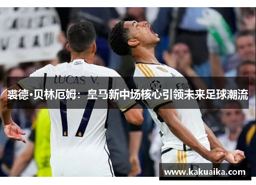 裘德·贝林厄姆：皇马新中场核心引领未来足球潮流