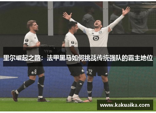 里尔崛起之路：法甲黑马如何挑战传统强队的霸主地位