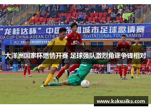 大洋洲国家杯燃情开赛 足球强队激烈角逐争锋相对