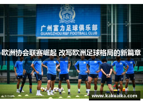 欧洲协会联赛崛起 改写欧洲足球格局的新篇章