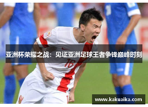 亚洲杯荣耀之战：见证亚洲足球王者争锋巅峰时刻