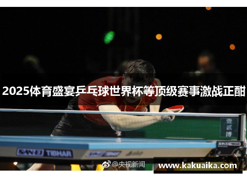2025体育盛宴乒乓球世界杯等顶级赛事激战正酣
