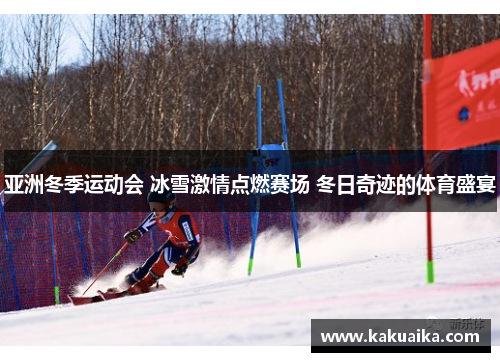 亚洲冬季运动会 冰雪激情点燃赛场 冬日奇迹的体育盛宴