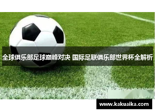 全球俱乐部足球巅峰对决 国际足联俱乐部世界杯全解析