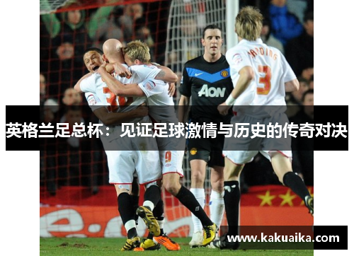 英格兰足总杯：见证足球激情与历史的传奇对决