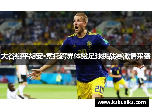 大谷翔平胡安·索托跨界体验足球挑战赛激情来袭