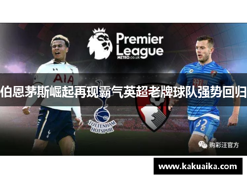 伯恩茅斯崛起再现霸气英超老牌球队强势回归