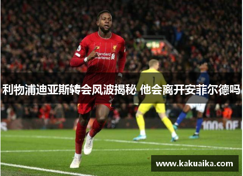利物浦迪亚斯转会风波揭秘 他会离开安菲尔德吗